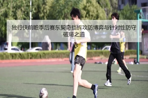 独行侠前瞻季后赛东契奇挡拆攻防博弈与针对性防守破局之道