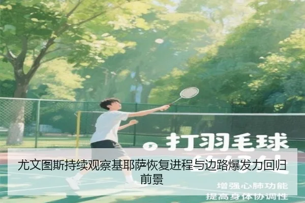 尤文图斯持续观察基耶萨恢复进程与边路爆发力回归前景