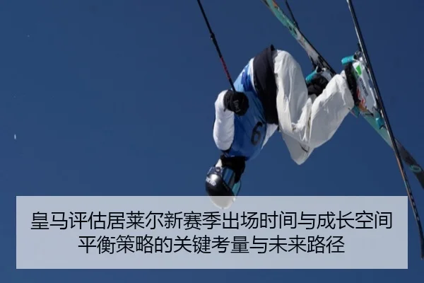 皇马评估居莱尔新赛季出场时间与成长空间平衡策略的关键考量与未来路径